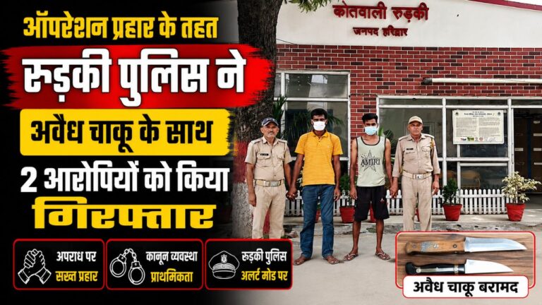 ऑपरेशन प्रहार के तहत रुड़की पुलिस द्वारा अवैध चाकू के साथ गिरफ्तार किए गए दो आरोपी